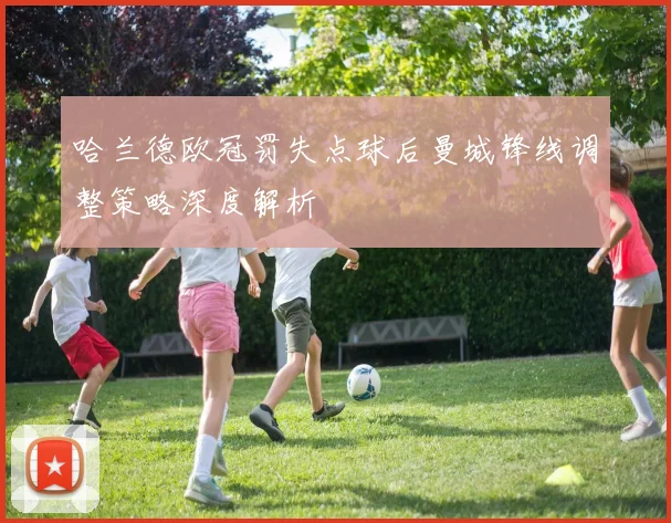 哈兰德欧冠罚失点球后曼城锋线调整策略深度解析
