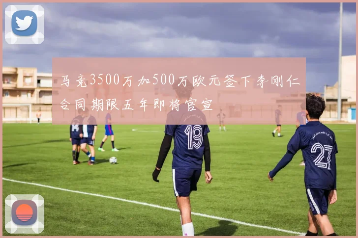 马竞3500万加500万欧元签下李刚仁合同期限五年即将官宣