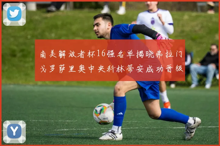 南美解放者杯16强名单揭晓弗拉门戈罗萨里奥中央科林蒂安成功晋级
