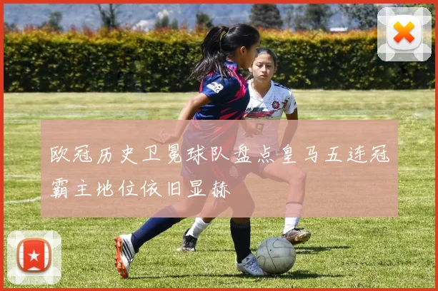 欧冠历史卫冕球队盘点皇马五连冠霸主地位依旧显赫