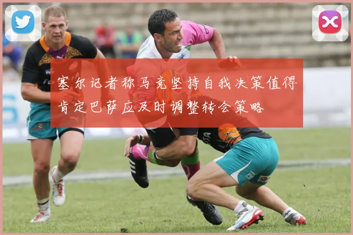 塞尔记者称马竞坚持自我决策值得肯定巴萨应及时调整转会策略