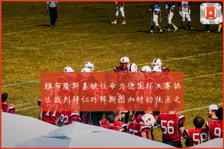 雅布隆斯基被任命为德国杯决赛执法裁判拜仁对阵斯图加特的焦点之战即将来临