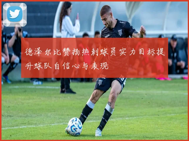 德泽尔比赞扬热刺球员实力目标提升球队自信心与表现