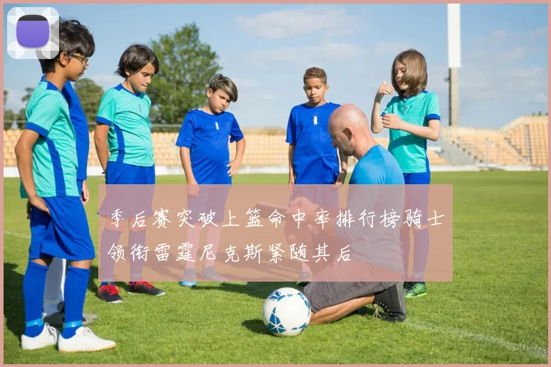 季后赛突破上篮命中率排行榜骑士领衔雷霆尼克斯紧随其后