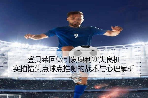 登贝莱回做引发奥利塞失良机 实拍错失点球点推射的战术与心理解析